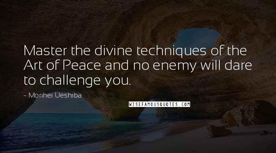 Morihei Ueshiba Quotes: Master the divine techniques of the Art of Peace and no enemy will dare to challenge you.