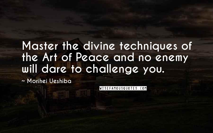 Morihei Ueshiba Quotes: Master the divine techniques of the Art of Peace and no enemy will dare to challenge you.