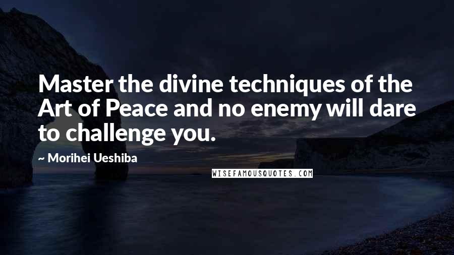 Morihei Ueshiba Quotes: Master the divine techniques of the Art of Peace and no enemy will dare to challenge you.