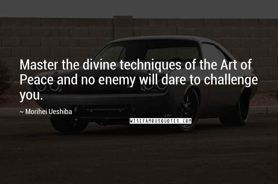 Morihei Ueshiba Quotes: Master the divine techniques of the Art of Peace and no enemy will dare to challenge you.