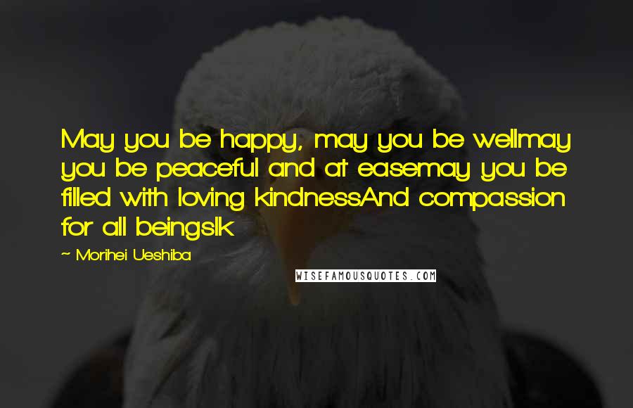 Morihei Ueshiba Quotes: May you be happy, may you be wellmay you be peaceful and at easemay you be filled with loving kindnessAnd compassion for all beingslk