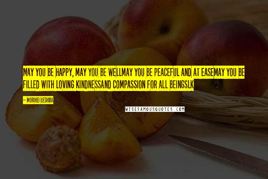 Morihei Ueshiba Quotes: May you be happy, may you be wellmay you be peaceful and at easemay you be filled with loving kindnessAnd compassion for all beingslk