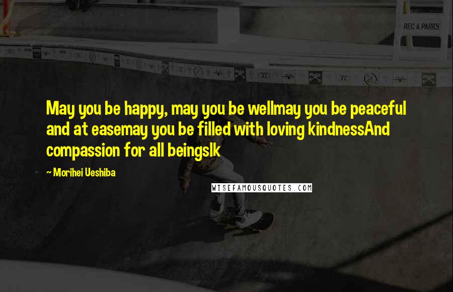 Morihei Ueshiba Quotes: May you be happy, may you be wellmay you be peaceful and at easemay you be filled with loving kindnessAnd compassion for all beingslk