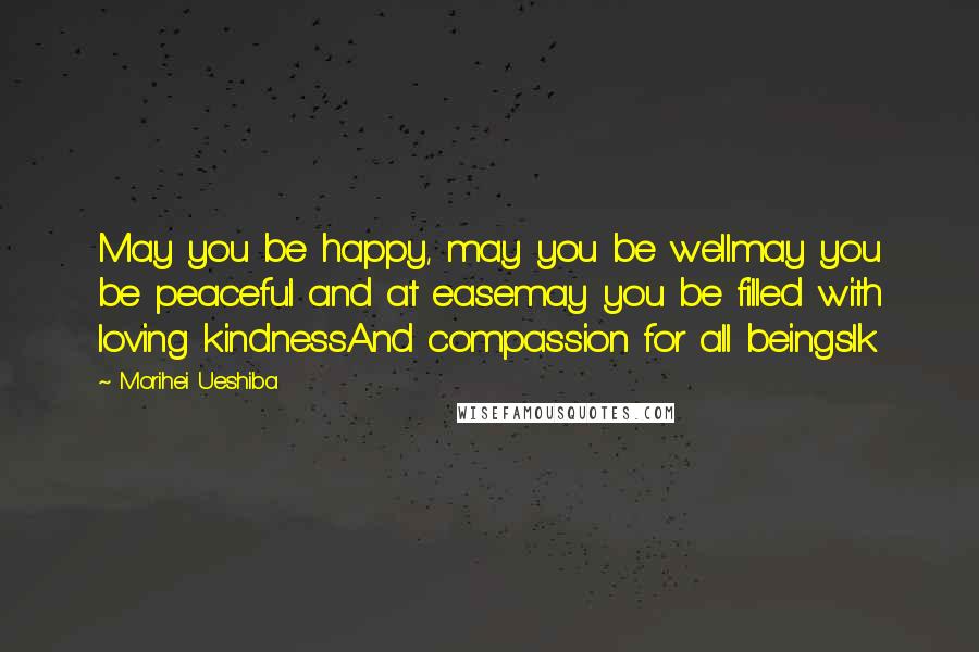 Morihei Ueshiba Quotes: May you be happy, may you be wellmay you be peaceful and at easemay you be filled with loving kindnessAnd compassion for all beingslk