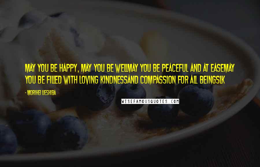 Morihei Ueshiba Quotes: May you be happy, may you be wellmay you be peaceful and at easemay you be filled with loving kindnessAnd compassion for all beingslk