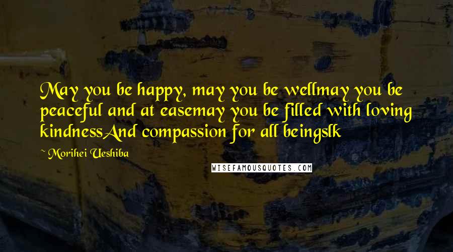 Morihei Ueshiba Quotes: May you be happy, may you be wellmay you be peaceful and at easemay you be filled with loving kindnessAnd compassion for all beingslk