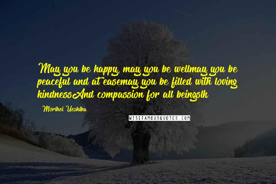 Morihei Ueshiba Quotes: May you be happy, may you be wellmay you be peaceful and at easemay you be filled with loving kindnessAnd compassion for all beingslk