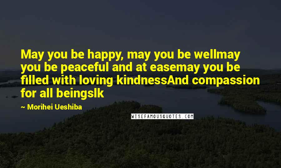 Morihei Ueshiba Quotes: May you be happy, may you be wellmay you be peaceful and at easemay you be filled with loving kindnessAnd compassion for all beingslk