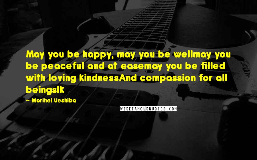 Morihei Ueshiba Quotes: May you be happy, may you be wellmay you be peaceful and at easemay you be filled with loving kindnessAnd compassion for all beingslk