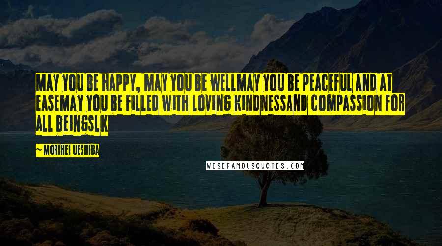 Morihei Ueshiba Quotes: May you be happy, may you be wellmay you be peaceful and at easemay you be filled with loving kindnessAnd compassion for all beingslk