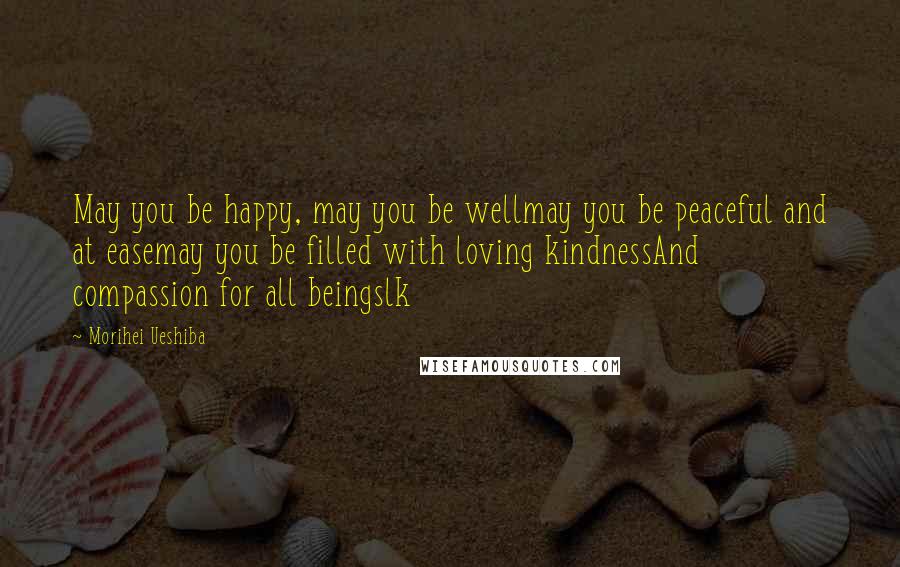 Morihei Ueshiba Quotes: May you be happy, may you be wellmay you be peaceful and at easemay you be filled with loving kindnessAnd compassion for all beingslk