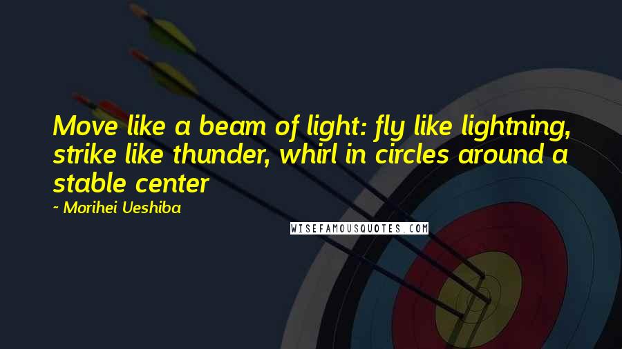 Morihei Ueshiba Quotes: Move like a beam of light: fly like lightning, strike like thunder, whirl in circles around a stable center