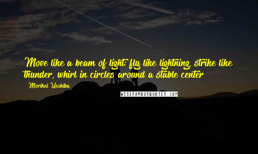 Morihei Ueshiba Quotes: Move like a beam of light: fly like lightning, strike like thunder, whirl in circles around a stable center