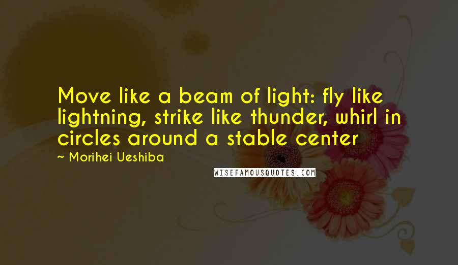 Morihei Ueshiba Quotes: Move like a beam of light: fly like lightning, strike like thunder, whirl in circles around a stable center