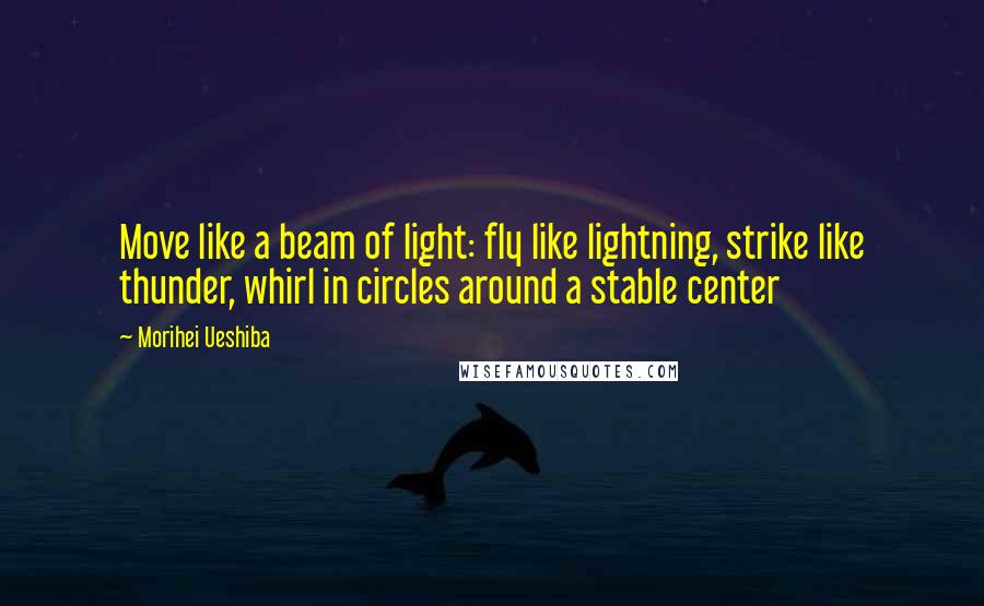 Morihei Ueshiba Quotes: Move like a beam of light: fly like lightning, strike like thunder, whirl in circles around a stable center