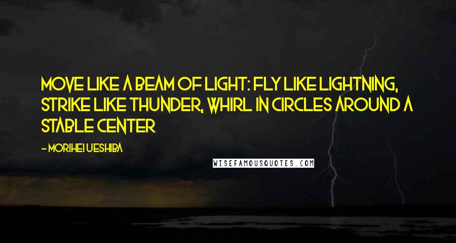 Morihei Ueshiba Quotes: Move like a beam of light: fly like lightning, strike like thunder, whirl in circles around a stable center