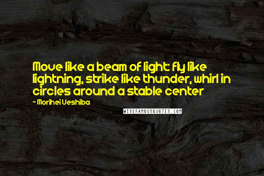 Morihei Ueshiba Quotes: Move like a beam of light: fly like lightning, strike like thunder, whirl in circles around a stable center