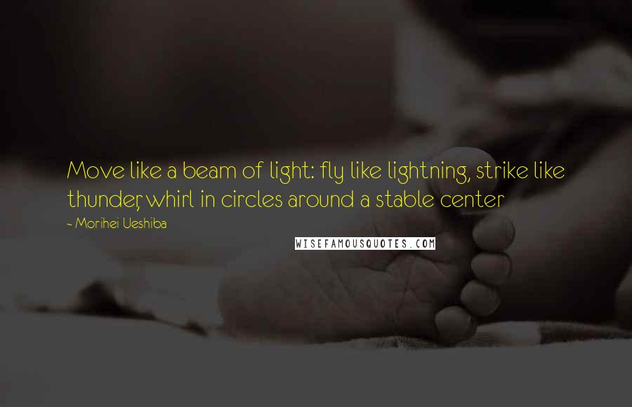 Morihei Ueshiba Quotes: Move like a beam of light: fly like lightning, strike like thunder, whirl in circles around a stable center