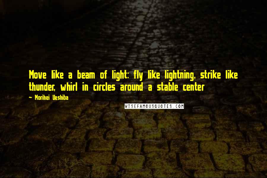 Morihei Ueshiba Quotes: Move like a beam of light: fly like lightning, strike like thunder, whirl in circles around a stable center