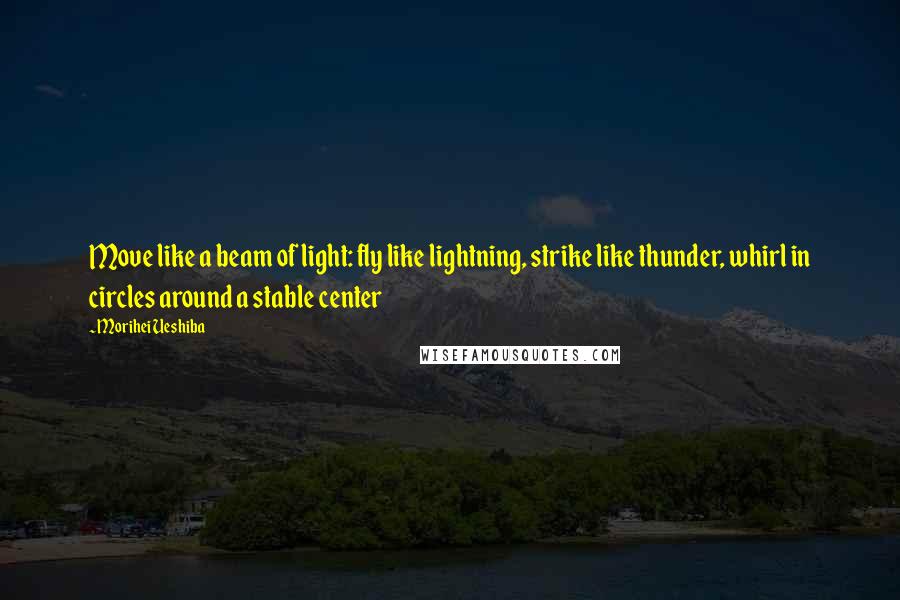 Morihei Ueshiba Quotes: Move like a beam of light: fly like lightning, strike like thunder, whirl in circles around a stable center