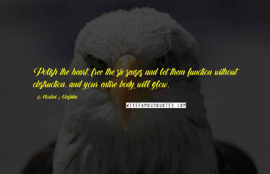 Morihei Ueshiba Quotes: Polish the heart, free the six senses and let them function without obstruction, and your entire body will glow.