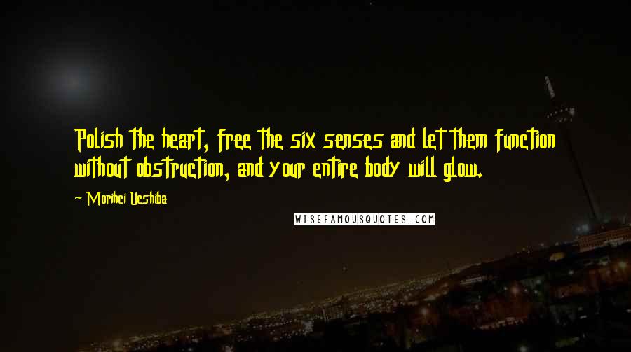 Morihei Ueshiba Quotes: Polish the heart, free the six senses and let them function without obstruction, and your entire body will glow.