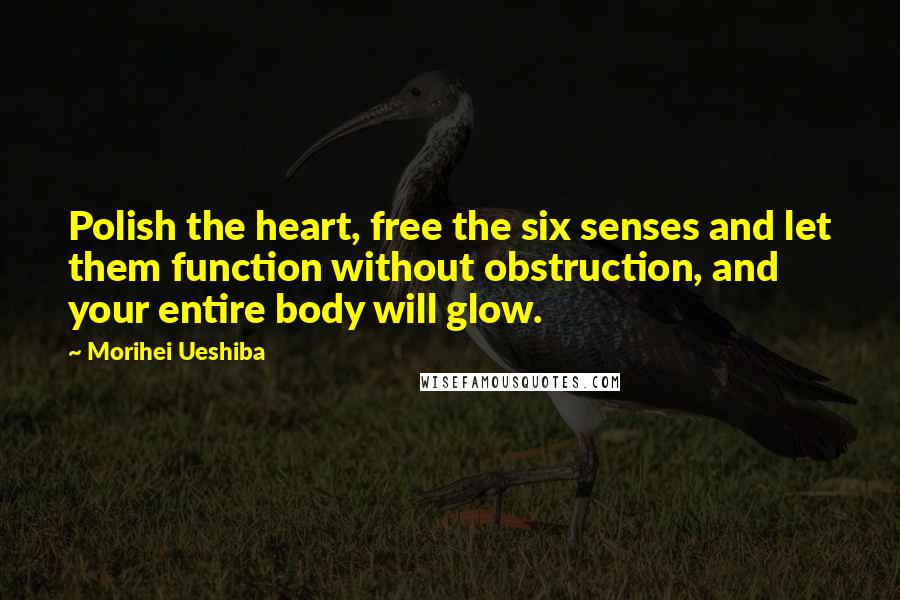 Morihei Ueshiba Quotes: Polish the heart, free the six senses and let them function without obstruction, and your entire body will glow.