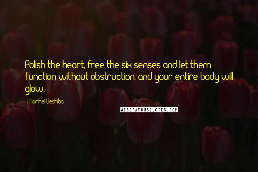 Morihei Ueshiba Quotes: Polish the heart, free the six senses and let them function without obstruction, and your entire body will glow.