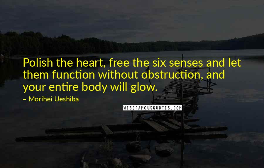 Morihei Ueshiba Quotes: Polish the heart, free the six senses and let them function without obstruction, and your entire body will glow.