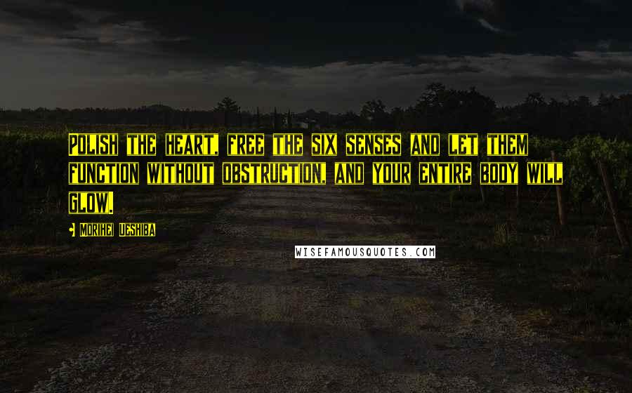 Morihei Ueshiba Quotes: Polish the heart, free the six senses and let them function without obstruction, and your entire body will glow.