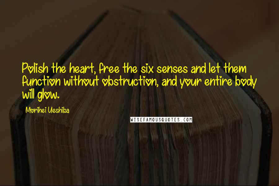 Morihei Ueshiba Quotes: Polish the heart, free the six senses and let them function without obstruction, and your entire body will glow.