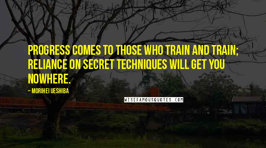 Morihei Ueshiba Quotes: Progress comes to those who train and train; reliance on secret techniques will get you nowhere.