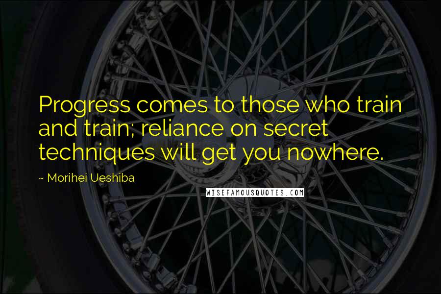 Morihei Ueshiba Quotes: Progress comes to those who train and train; reliance on secret techniques will get you nowhere.