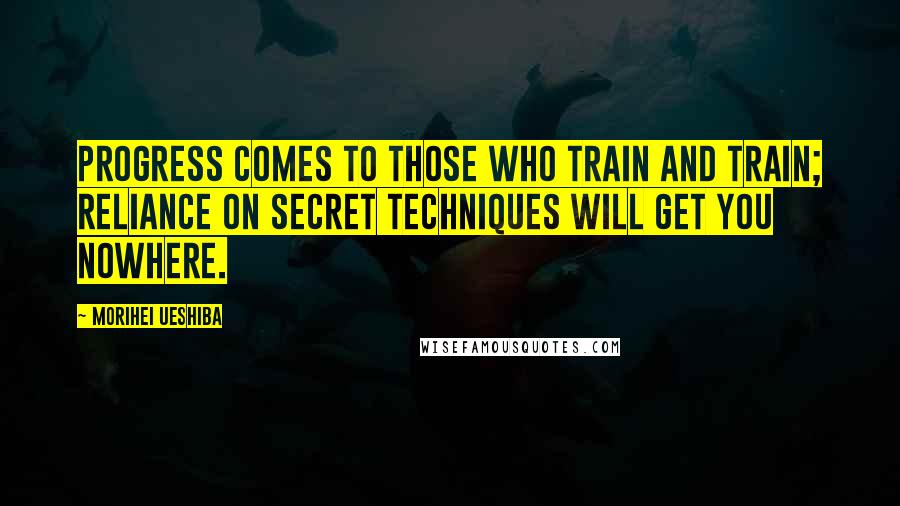Morihei Ueshiba Quotes: Progress comes to those who train and train; reliance on secret techniques will get you nowhere.