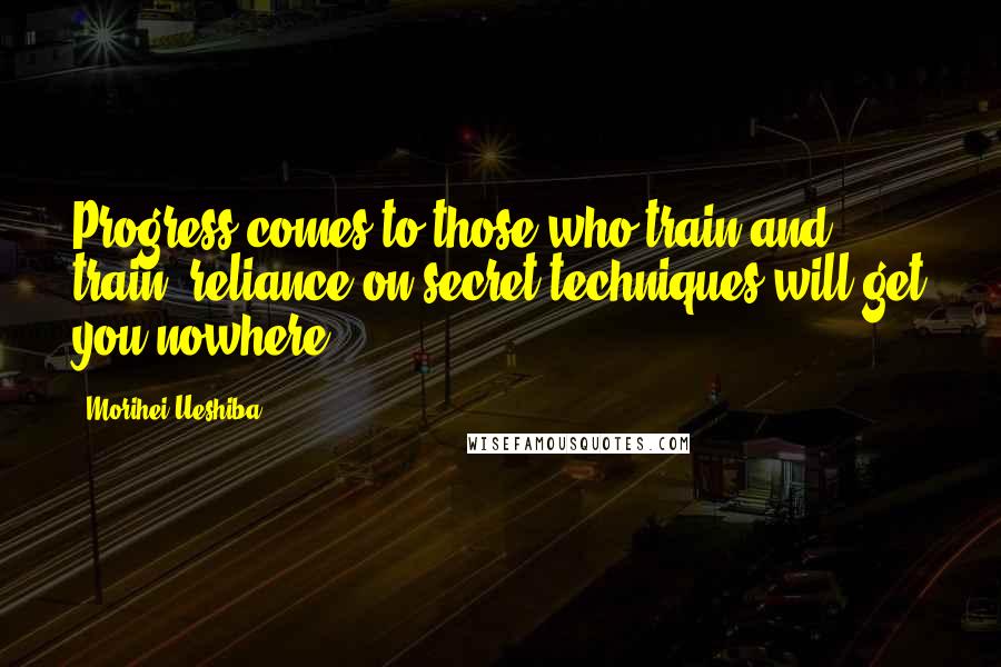Morihei Ueshiba Quotes: Progress comes to those who train and train; reliance on secret techniques will get you nowhere.