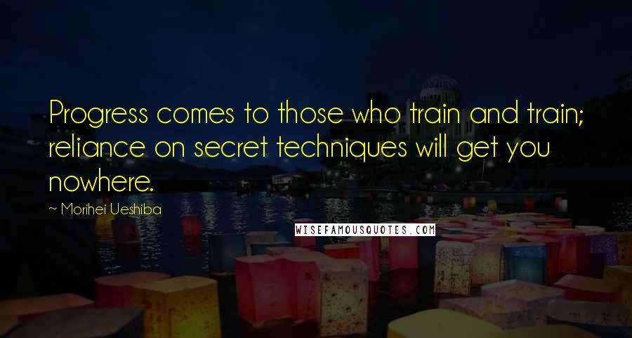 Morihei Ueshiba Quotes: Progress comes to those who train and train; reliance on secret techniques will get you nowhere.
