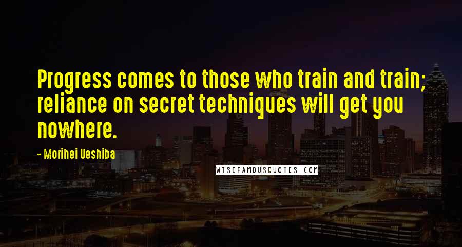 Morihei Ueshiba Quotes: Progress comes to those who train and train; reliance on secret techniques will get you nowhere.