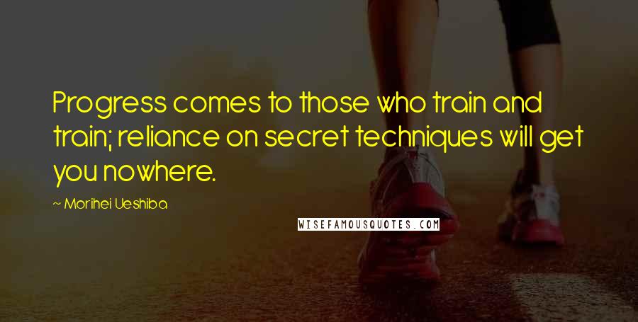 Morihei Ueshiba Quotes: Progress comes to those who train and train; reliance on secret techniques will get you nowhere.