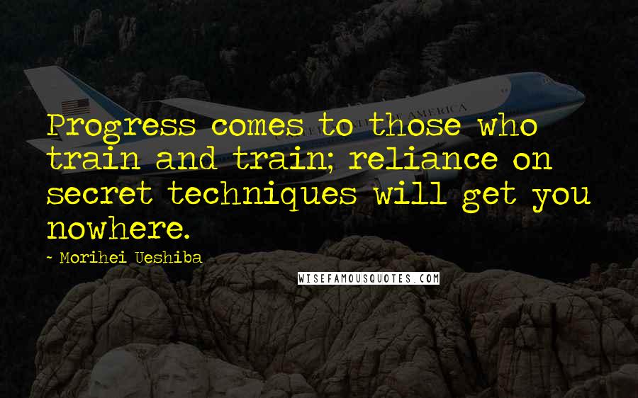 Morihei Ueshiba Quotes: Progress comes to those who train and train; reliance on secret techniques will get you nowhere.