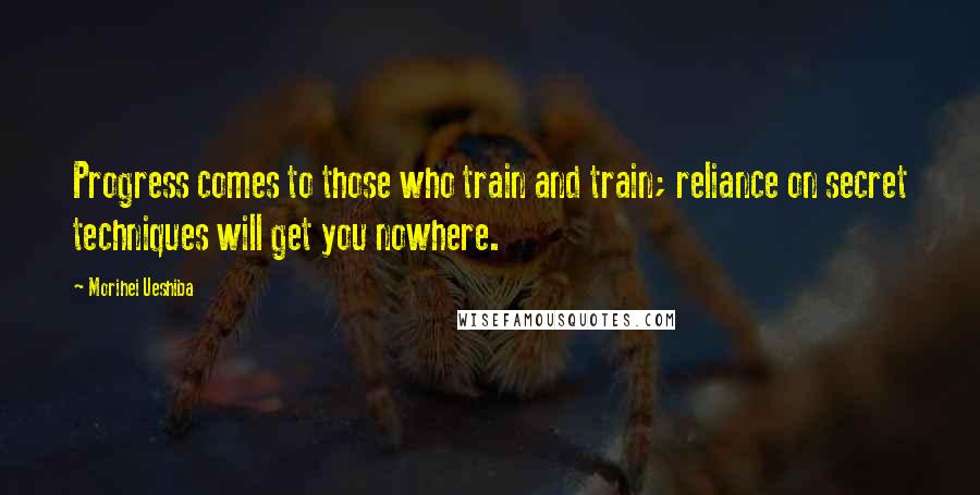 Morihei Ueshiba Quotes: Progress comes to those who train and train; reliance on secret techniques will get you nowhere.