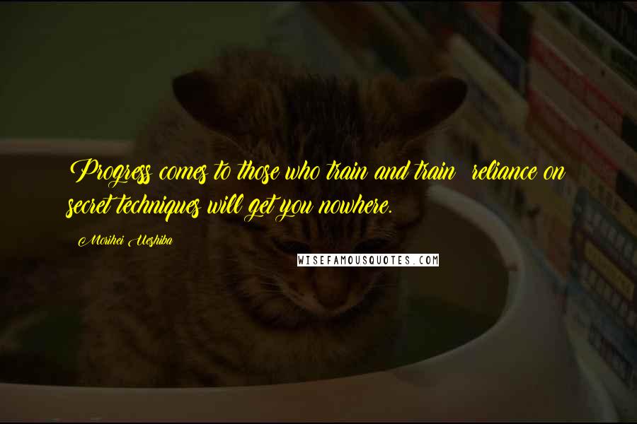 Morihei Ueshiba Quotes: Progress comes to those who train and train; reliance on secret techniques will get you nowhere.