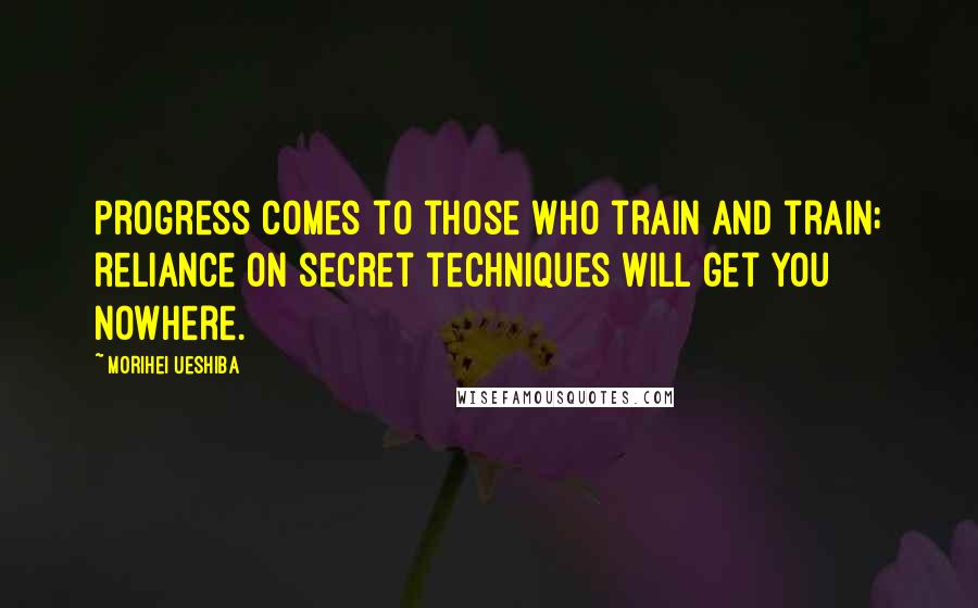 Morihei Ueshiba Quotes: Progress comes to those who train and train; reliance on secret techniques will get you nowhere.