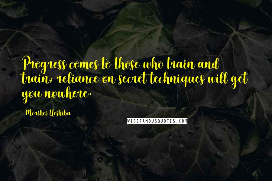 Morihei Ueshiba Quotes: Progress comes to those who train and train; reliance on secret techniques will get you nowhere.