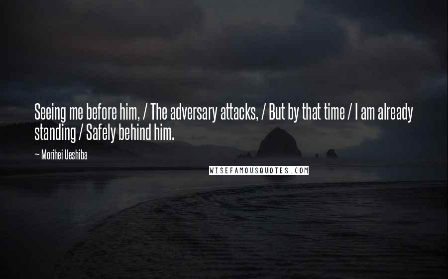 Morihei Ueshiba Quotes: Seeing me before him, / The adversary attacks, / But by that time / I am already standing / Safely behind him.