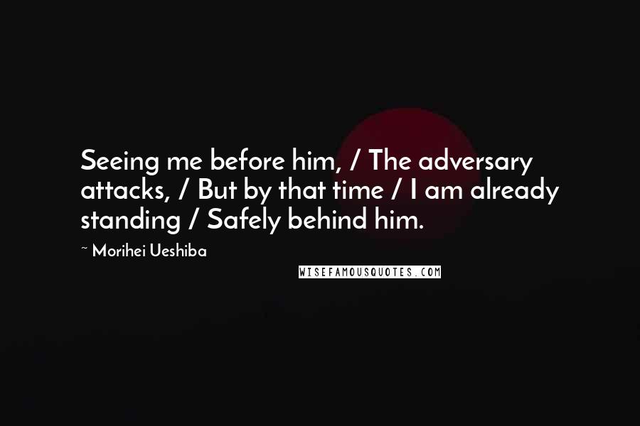 Morihei Ueshiba Quotes: Seeing me before him, / The adversary attacks, / But by that time / I am already standing / Safely behind him.