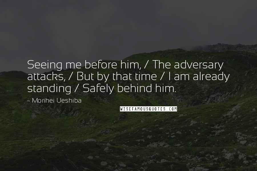 Morihei Ueshiba Quotes: Seeing me before him, / The adversary attacks, / But by that time / I am already standing / Safely behind him.