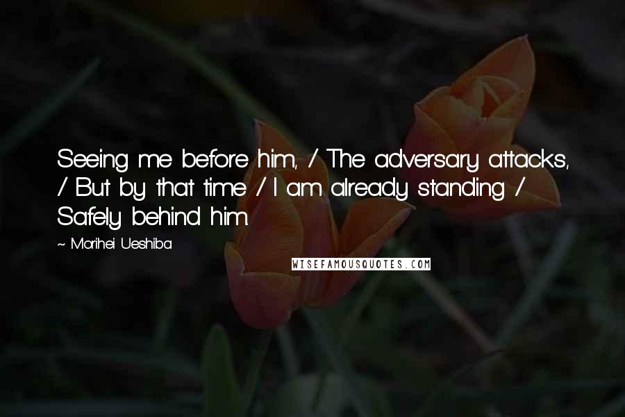 Morihei Ueshiba Quotes: Seeing me before him, / The adversary attacks, / But by that time / I am already standing / Safely behind him.