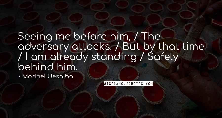 Morihei Ueshiba Quotes: Seeing me before him, / The adversary attacks, / But by that time / I am already standing / Safely behind him.