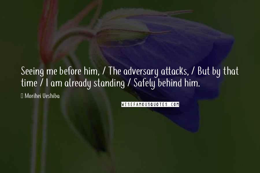 Morihei Ueshiba Quotes: Seeing me before him, / The adversary attacks, / But by that time / I am already standing / Safely behind him.