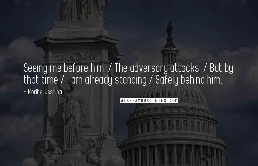 Morihei Ueshiba Quotes: Seeing me before him, / The adversary attacks, / But by that time / I am already standing / Safely behind him.